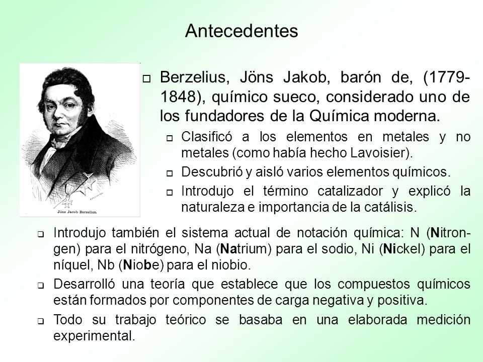 Antecedentes Berzelius, Jöns Jakob, barón de, ( ), químico sueco, considerado uno de los fundadores de la Química moderna.