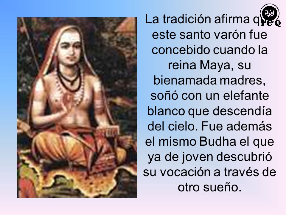 La tradición afirma que este santo varón fue concebido cuando la reina Maya, su bienamada madres, soñó con un elefante blanco que descendía del cielo.