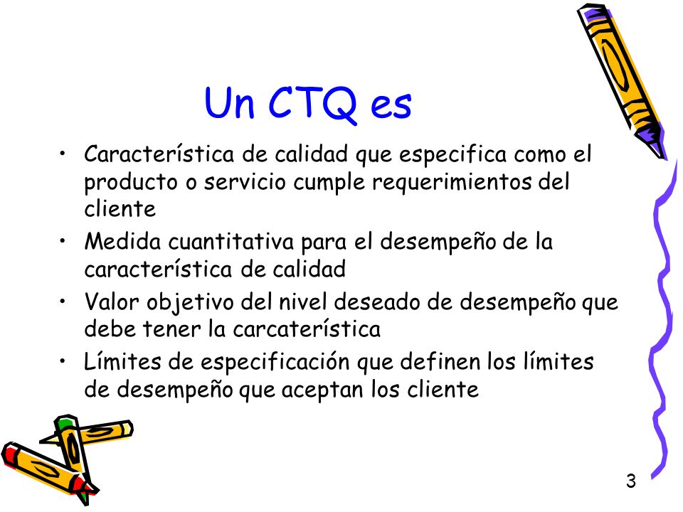 Un CTQ es Característica de calidad que especifica como el producto o servicio cumple requerimientos del cliente.
