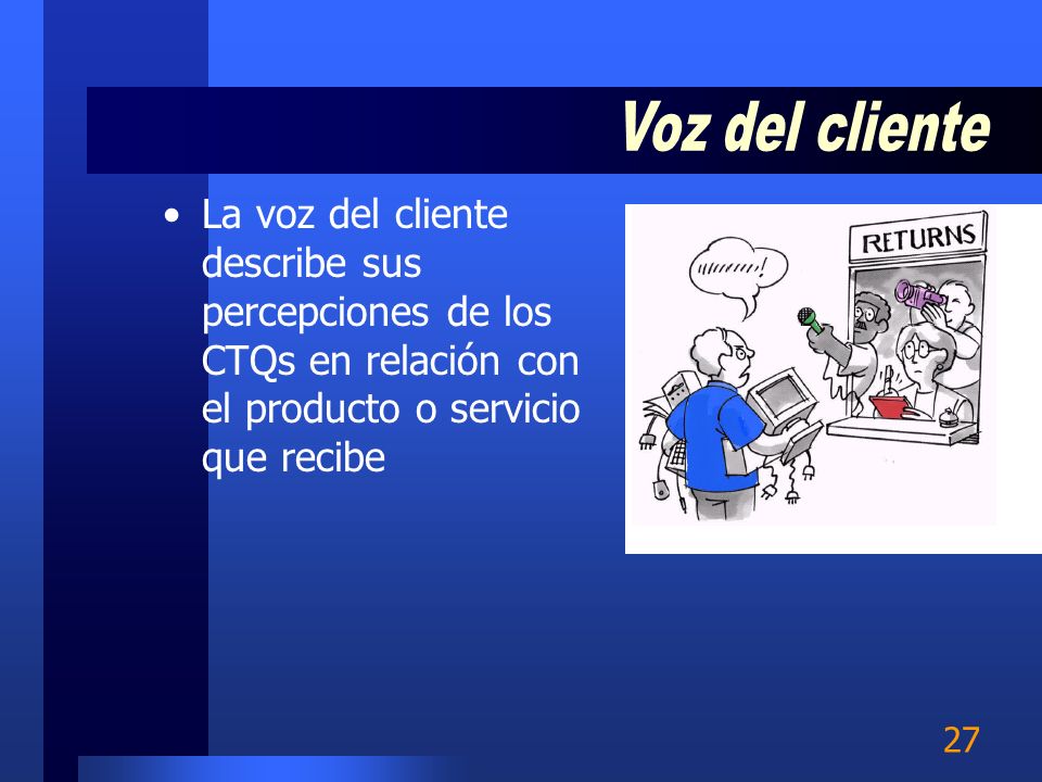 Voz del cliente La voz del cliente describe sus percepciones de los CTQs en relación con el producto o servicio que recibe.