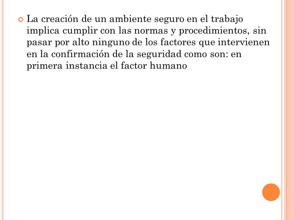 La creación de un ambiente seguro en el trabajo implica cumplir con las normas y procedimientos, sin pasar por alto ninguno de los factores que intervienen en la confirmación de la seguridad como son: en primera instancia el factor humano
