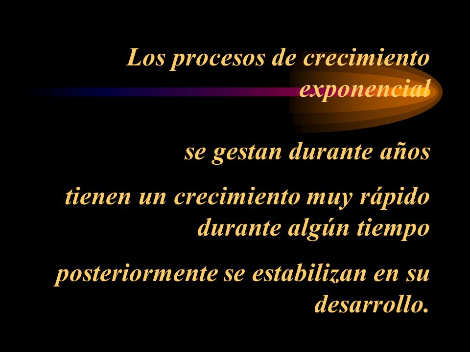 Los procesos de crecimiento exponencial se gestan durante años tienen un crecimiento muy rápido durante algún tiempo posteriormente se estabilizan en su desarrollo.