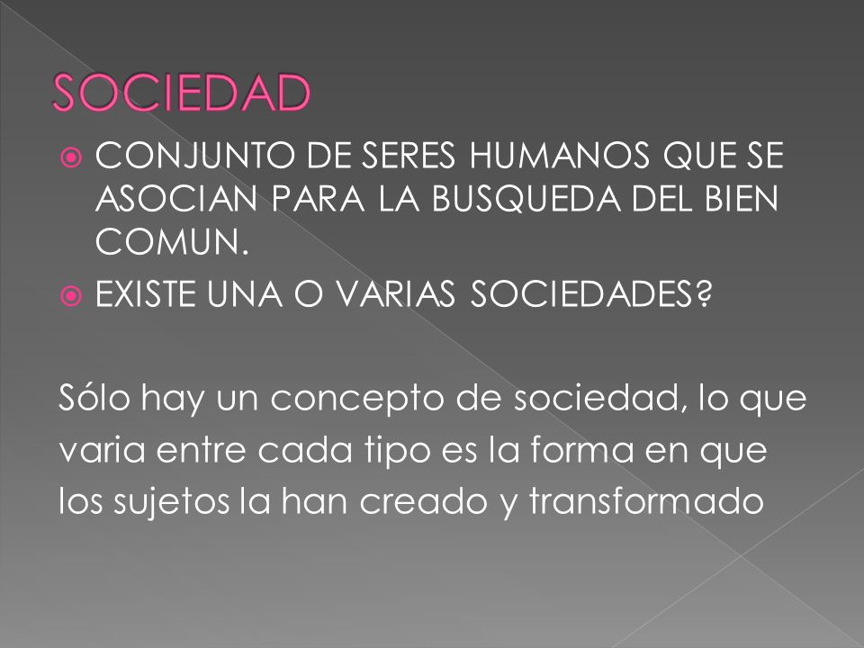 SOCIEDAD CONJUNTO DE SERES HUMANOS QUE SE ASOCIAN PARA LA BUSQUEDA DEL BIEN COMUN. EXISTE UNA O VARIAS SOCIEDADES