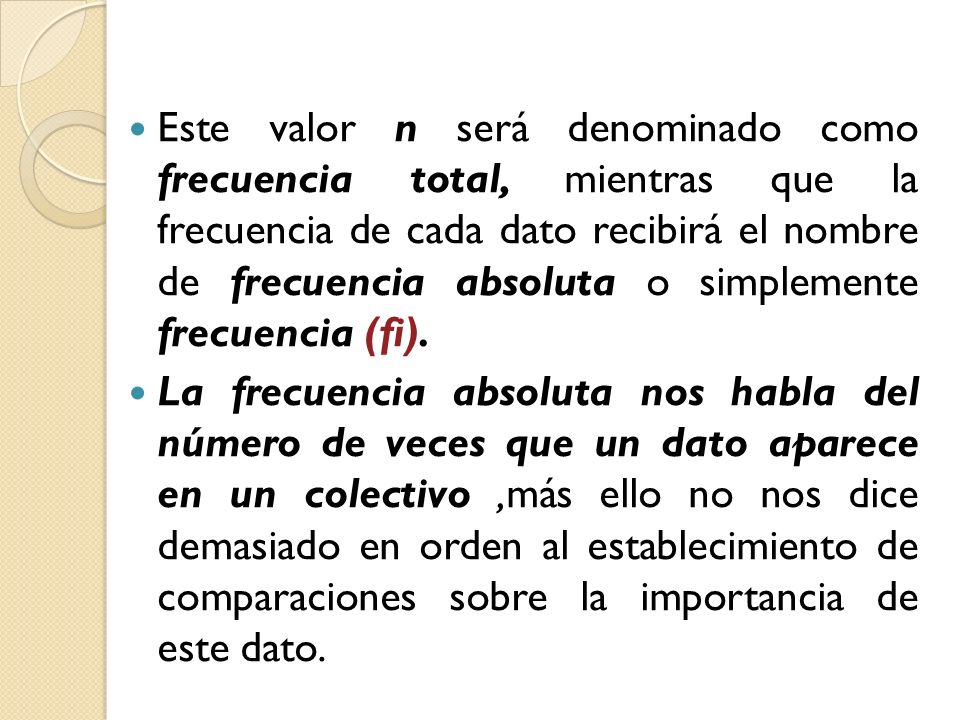 Este valor n será denominado como frecuencia total, mientras que la frecuencia de cada dato recibirá el nombre de frecuencia absoluta o simplemente frecuencia (fi).