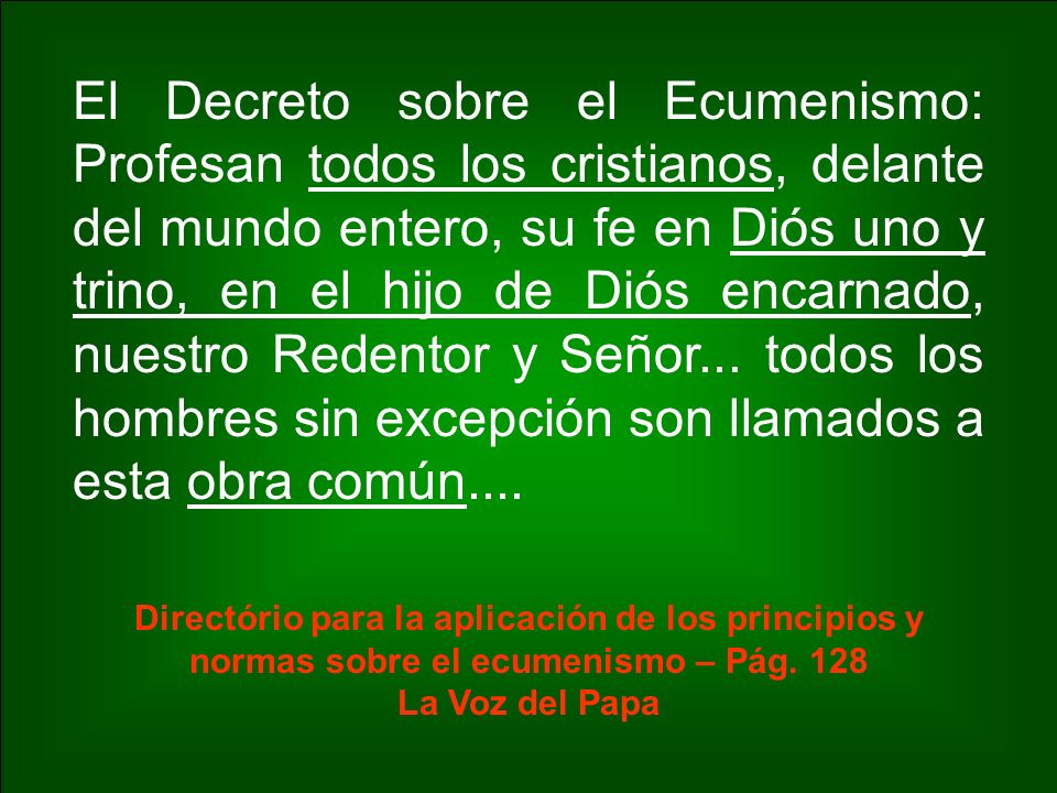 El Decreto sobre el Ecumenismo: Profesan todos los cristianos, delante del mundo entero, su fe en Diós uno y trino, en el hijo de Diós encarnado, nuestro Redentor y Señor... todos los hombres sin excepción son llamados a esta obra común....