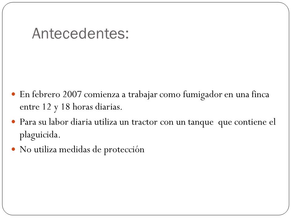 Antecedentes: En febrero 2007 comienza a trabajar como fumigador en una finca entre 12 y 18 horas diarias.