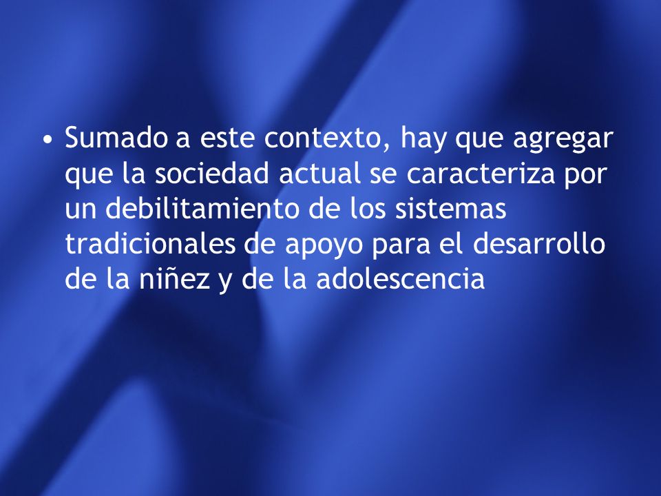 Sumado a este contexto, hay que agregar que la sociedad actual se caracteriza por un debilitamiento de los sistemas tradicionales de apoyo para el desarrollo de la niñez y de la adolescencia