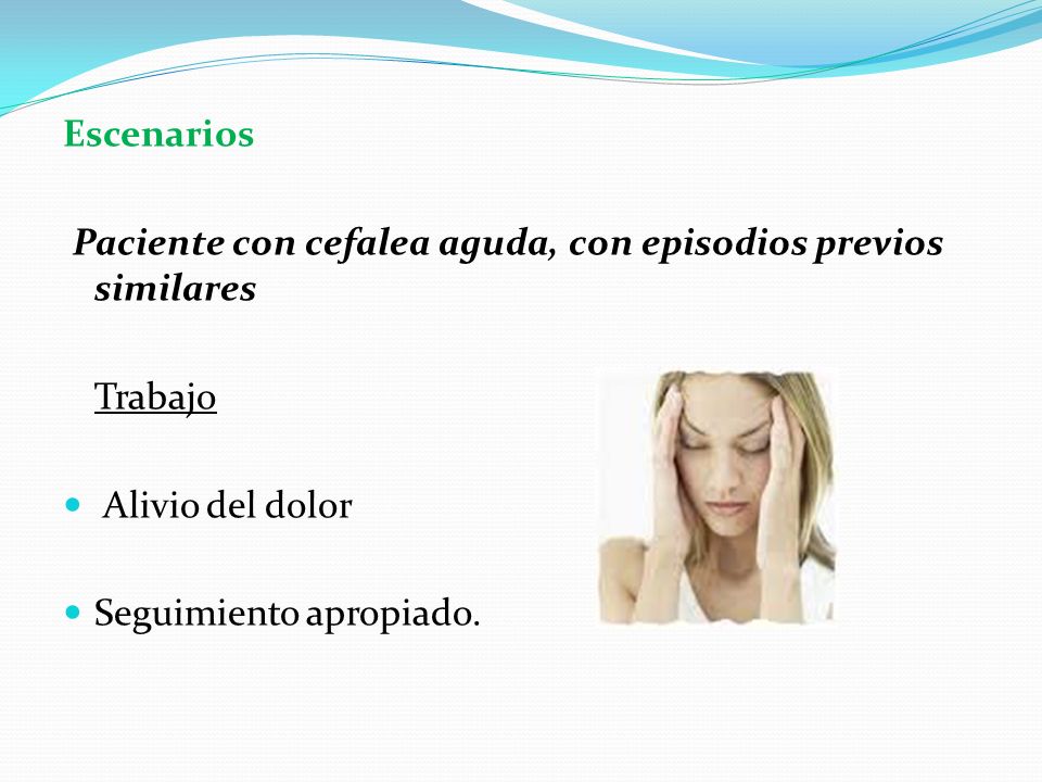 Escenarios Paciente con cefalea aguda, con episodios previos similares. Trabajo. Alivio del dolor.