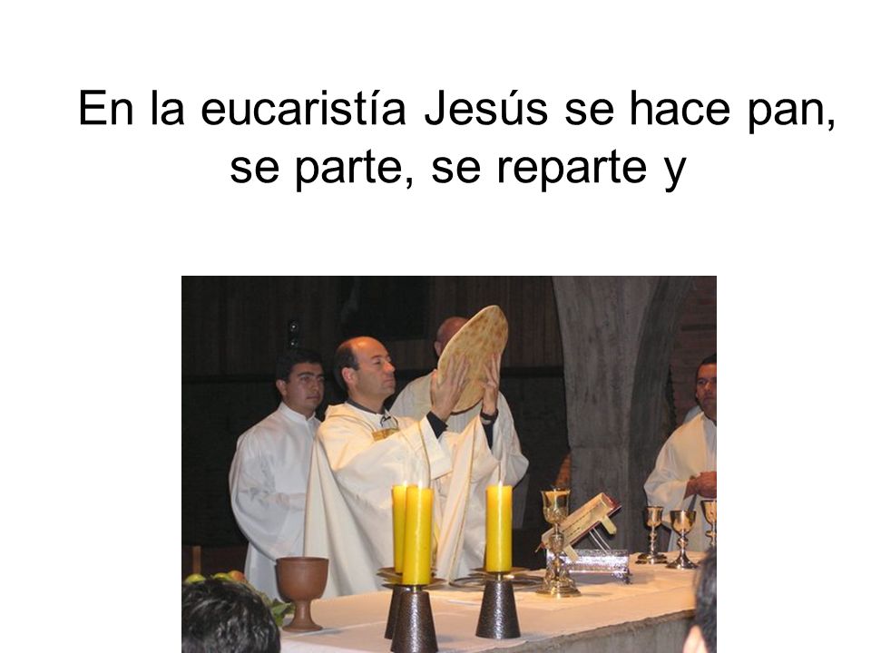 En la eucaristía Jesús se hace pan, se parte, se reparte y