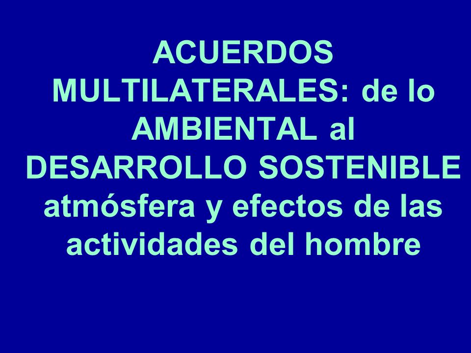 ACUERDOS MULTILATERALES: de lo AMBIENTAL al DESARROLLO SOSTENIBLE atmósfera y efectos de las actividades del hombre