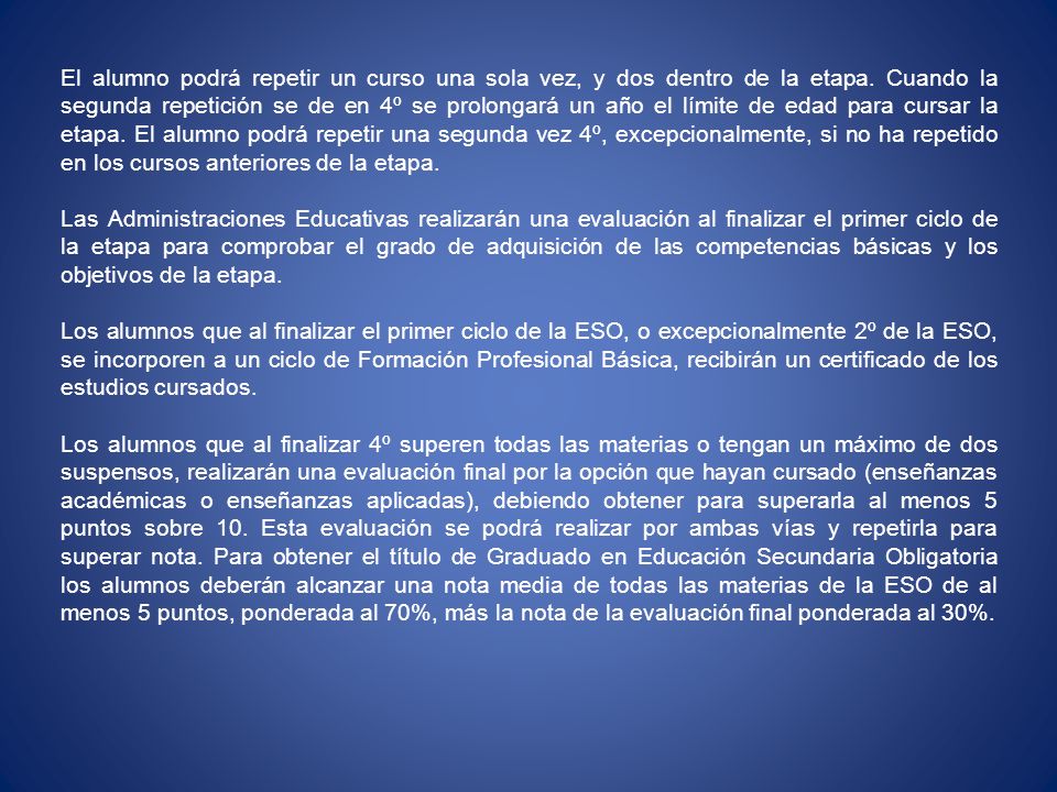 El alumno podrá repetir un curso una sola vez, y dos dentro de la etapa. Cuando la segunda repetición se de en 4º se prolongará un año el límite de edad para cursar la etapa. El alumno podrá repetir una segunda vez 4º, excepcionalmente, si no ha repetido en los cursos anteriores de la etapa.