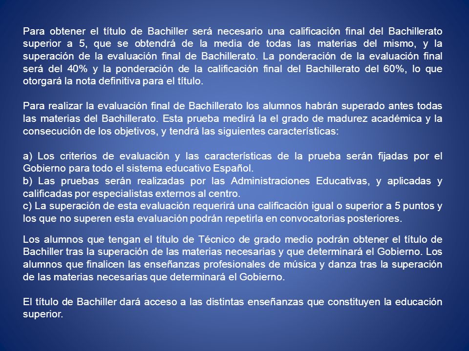 Para obtener el título de Bachiller será necesario una calificación final del Bachillerato superior a 5, que se obtendrá de la media de todas las materias del mismo, y la superación de la evaluación final de Bachillerato. La ponderación de la evaluación final será del 40% y la ponderación de la calificación final del Bachillerato del 60%, lo que otorgará la nota definitiva para el título.