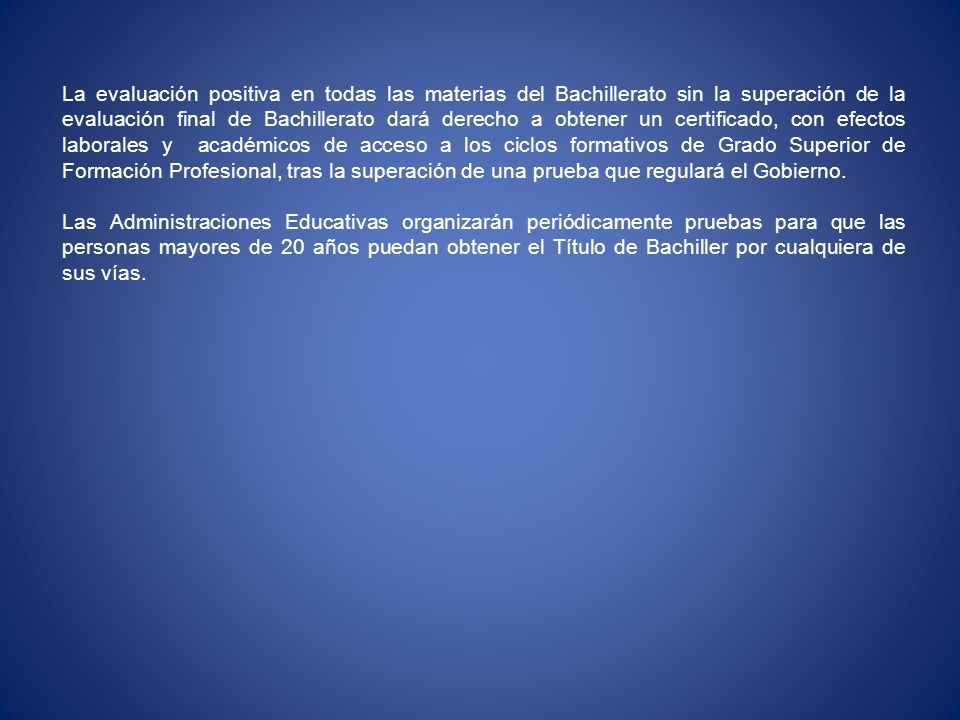 La evaluación positiva en todas las materias del Bachillerato sin la superación de la evaluación final de Bachillerato dará derecho a obtener un certificado, con efectos laborales y académicos de acceso a los ciclos formativos de Grado Superior de Formación Profesional, tras la superación de una prueba que regulará el Gobierno.
