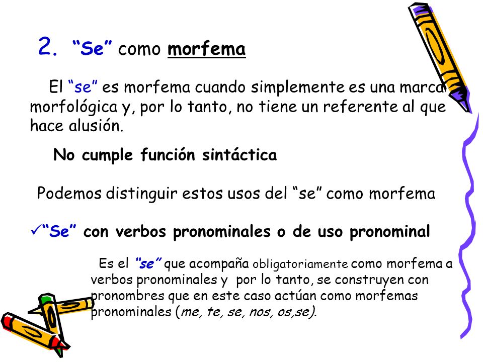 2. Se como morfema El se es morfema cuando simplemente es una marca morfológica y, por lo tanto, no tiene un referente al que hace alusión.