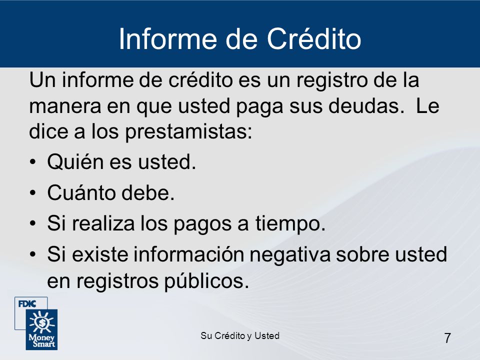Informe de Crédito Un informe de crédito es un registro de la manera en que usted paga sus deudas. Le dice a los prestamistas: