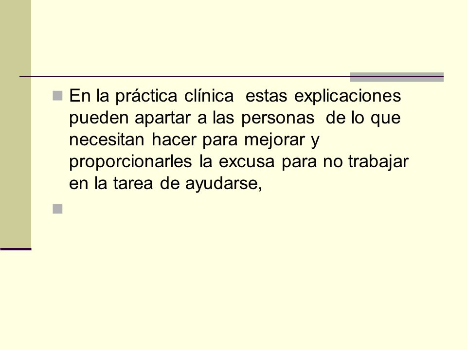 En la práctica clínica estas explicaciones pueden apartar a las personas de lo que necesitan hacer para mejorar y proporcionarles la excusa para no trabajar en la tarea de ayudarse,