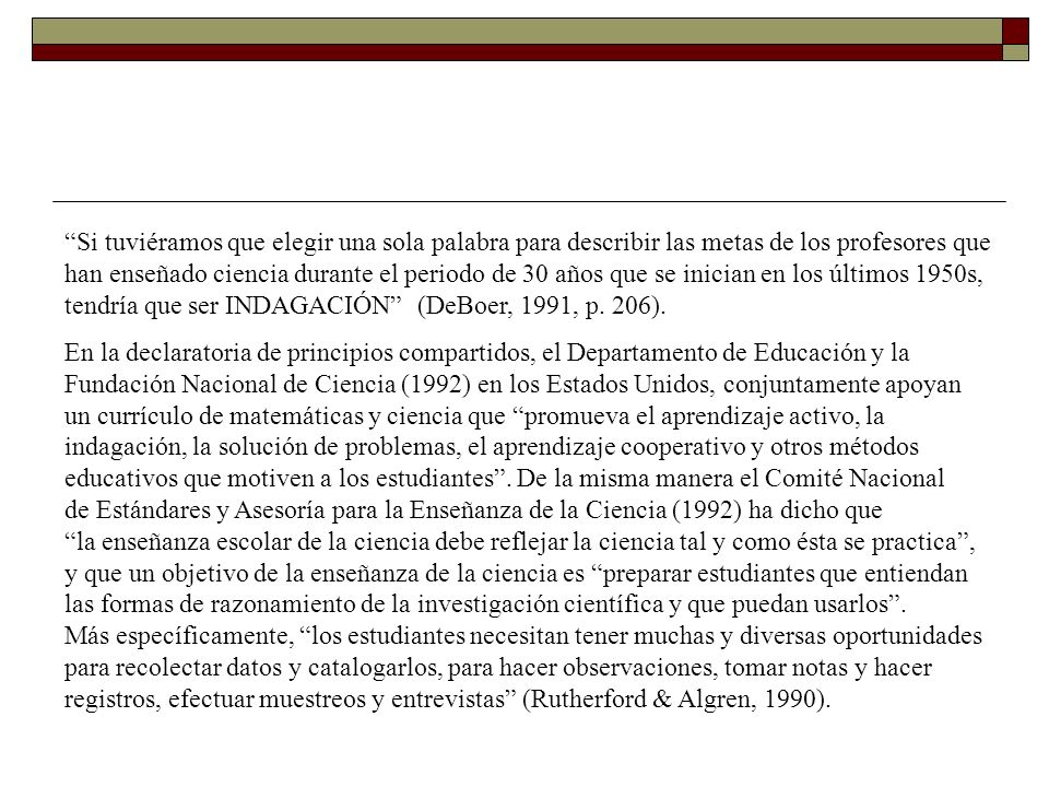 Si tuviéramos que elegir una sola palabra para describir las metas de los profesores que han enseñado ciencia durante el periodo de 30 años que se inician en los últimos 1950s, tendría que ser INDAGACIÓN (DeBoer, 1991, p. 206).