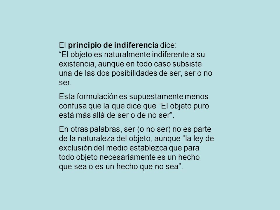 El principio de indiferencia dice: El objeto es naturalmente indiferente a su existencia, aunque en todo caso subsiste una de las dos posibilidades de ser, ser o no ser.