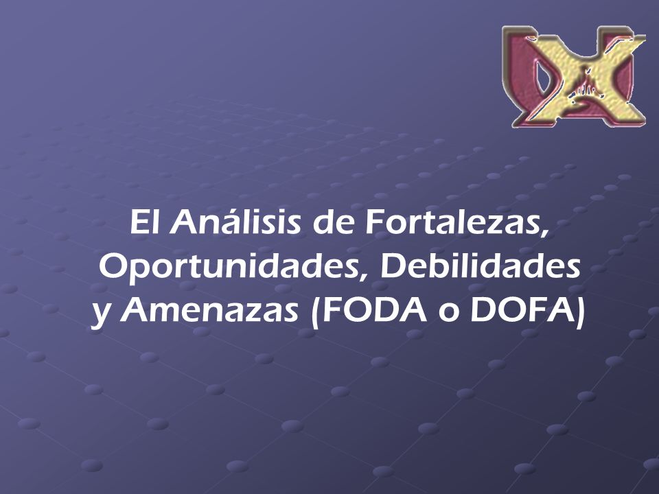 El Análisis de Fortalezas, Oportunidades, Debilidades y Amenazas (FODA o DOFA)