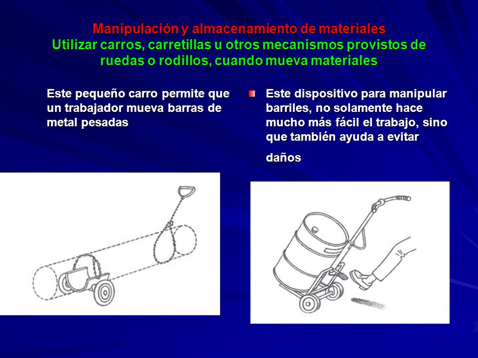 Manipulación y almacenamiento de materiales Utilizar carros, carretillas u otros mecanismos provistos de ruedas o rodillos, cuando mueva materiales