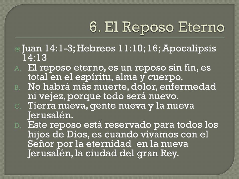 6. El Reposo Eterno Juan 14:1-3; Hebreos 11:10; 16; Apocalipsis 14:13