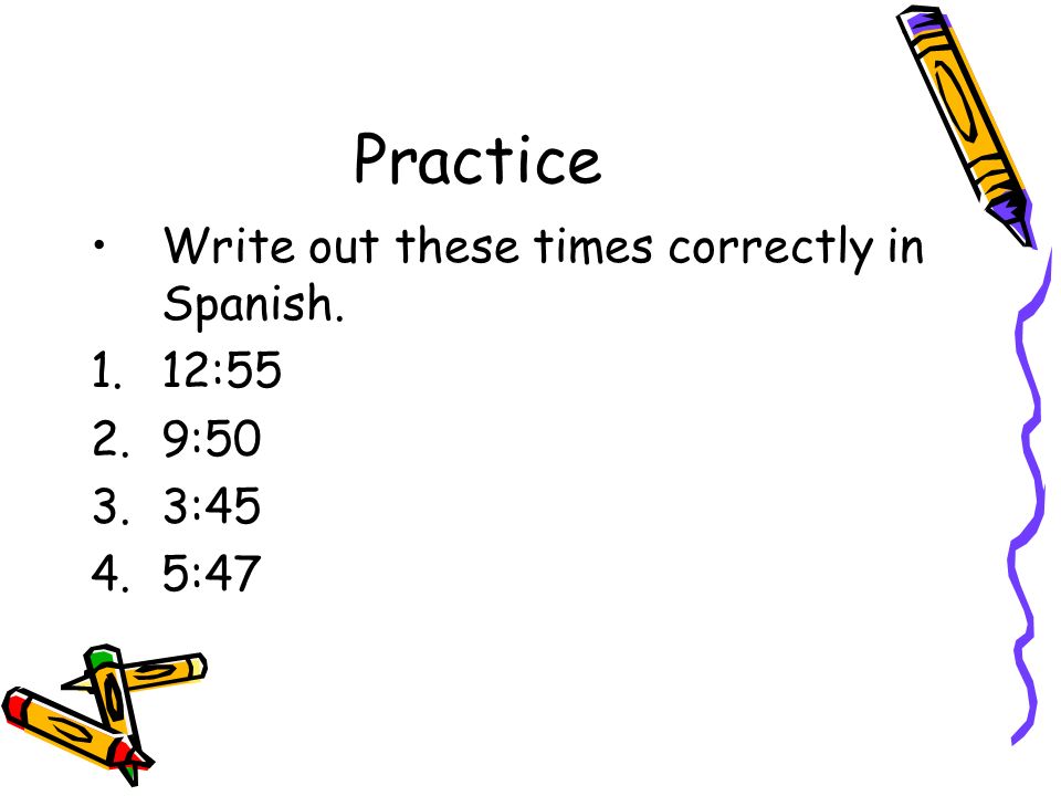Practice Write out these times correctly in Spanish. 12:55 9:50 3:45