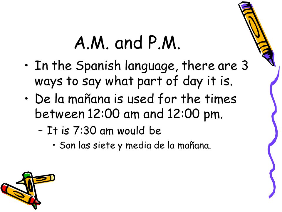 A.M. and P.M. In the Spanish language, there are 3 ways to say what part of day it is.