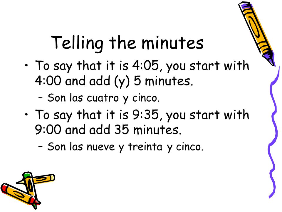 Telling the minutes To say that it is 4:05, you start with 4:00 and add (y) 5 minutes. Son las cuatro y cinco.