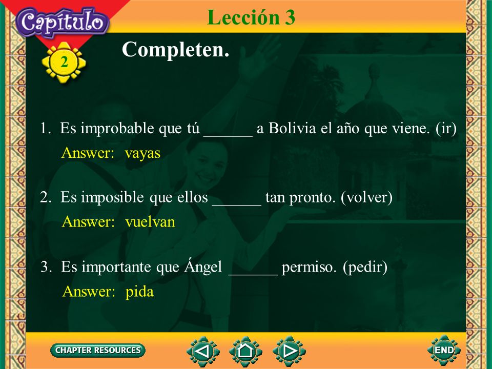 Lección 3 Completen. 1. Es improbable que tú ______ a Bolivia el año que viene. (ir) Answer: vayas.
