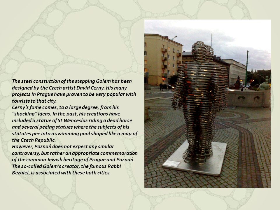 The steel constuction of the stepping Golem has been designed by the Czech artist David Cerny. His many projects in Prague have proven to be very popular with tourists to that city.