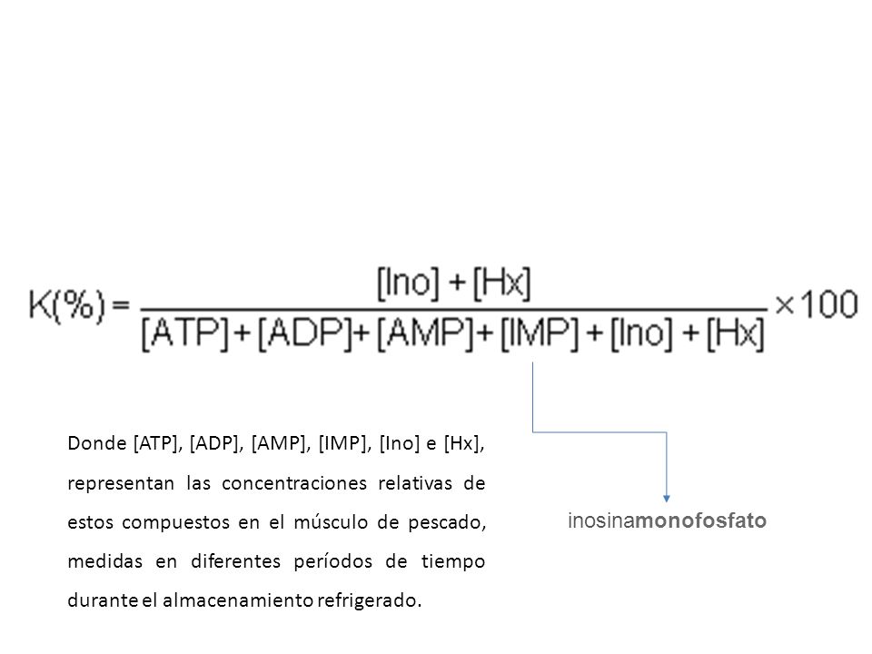 Donde [ATP], [ADP], [AMP], [IMP], [Ino] e [Hx], representan las concentraciones relativas de estos compuestos en el músculo de pescado, medidas en diferentes períodos de tiempo durante el almacenamiento refrigerado.