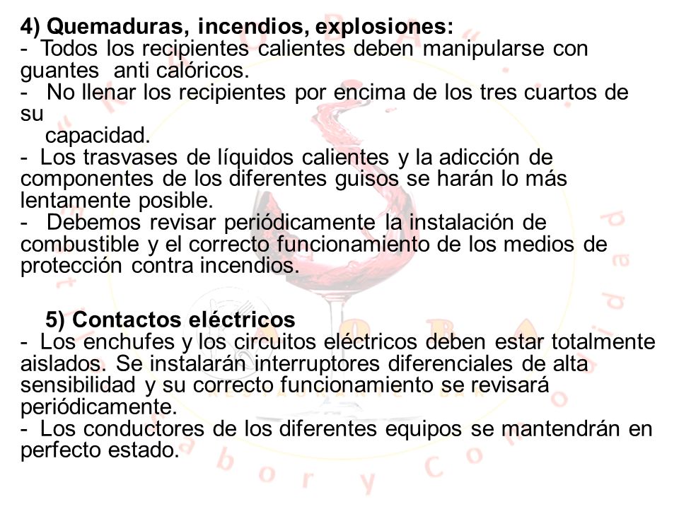 4) Quemaduras, incendios, explosiones: - Todos los recipientes calientes deben manipularse con guantes anti calóricos. - No llenar los recipientes por encima de los tres cuartos de su capacidad. - Los trasvases de líquidos calientes y la adicción de componentes de los diferentes guisos se harán lo más lentamente posible. - Debemos revisar periódicamente la instalación de combustible y el correcto funcionamiento de los medios de protección contra incendios.