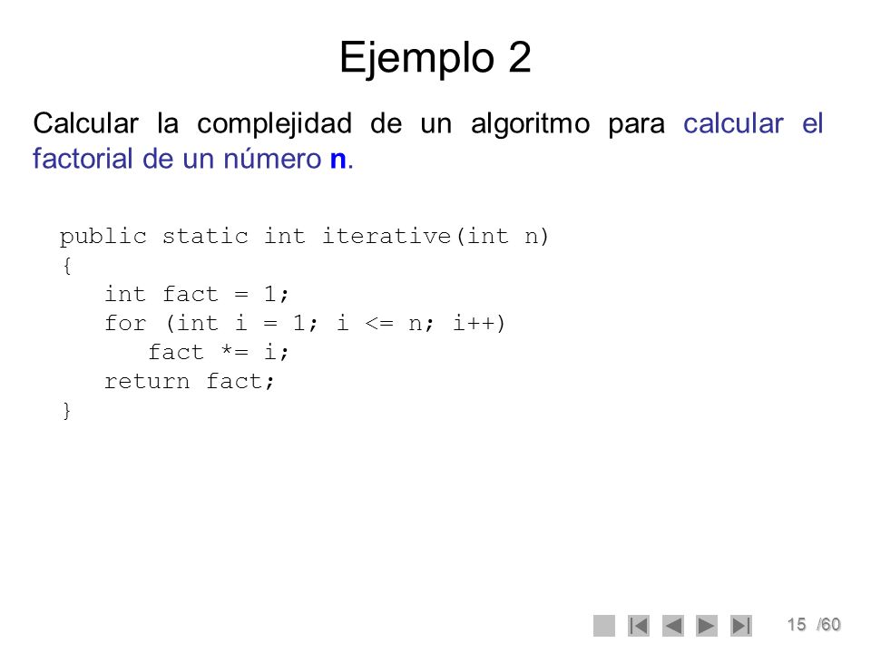 Ejemplo 2 Calcular la complejidad de un algoritmo para calcular el factorial de un número n. public static int iterative(int n) {