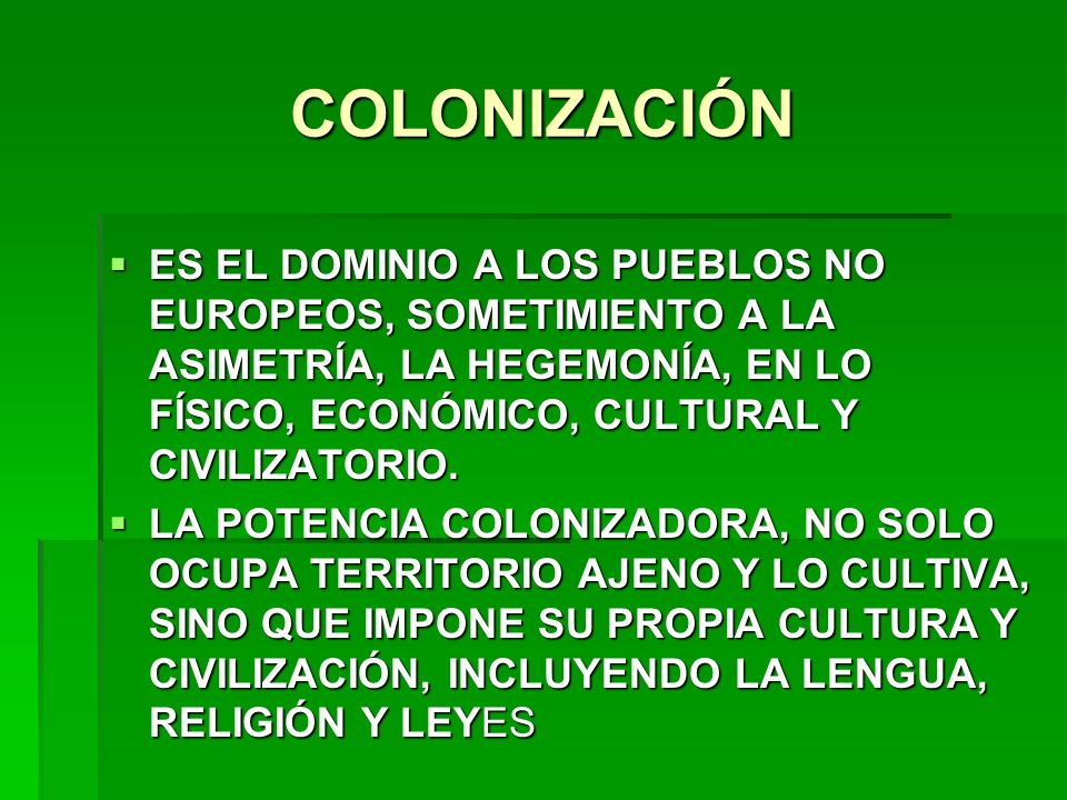 COLONIZACIÓN ES EL DOMINIO A LOS PUEBLOS NO EUROPEOS, SOMETIMIENTO A LA ASIMETRÍA, LA HEGEMONÍA, EN LO FÍSICO, ECONÓMICO, CULTURAL Y CIVILIZATORIO.