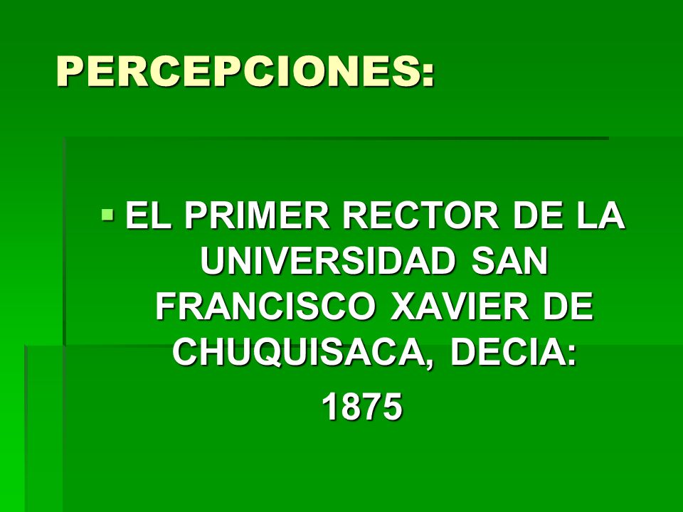 PERCEPCIONES: EL PRIMER RECTOR DE LA UNIVERSIDAD SAN FRANCISCO XAVIER DE CHUQUISACA, DECIA: 1875