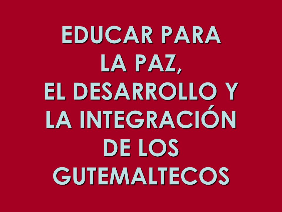 EDUCAR PARA LA PAZ, EL DESARROLLO Y LA INTEGRACIÓN DE LOS GUTEMALTECOS