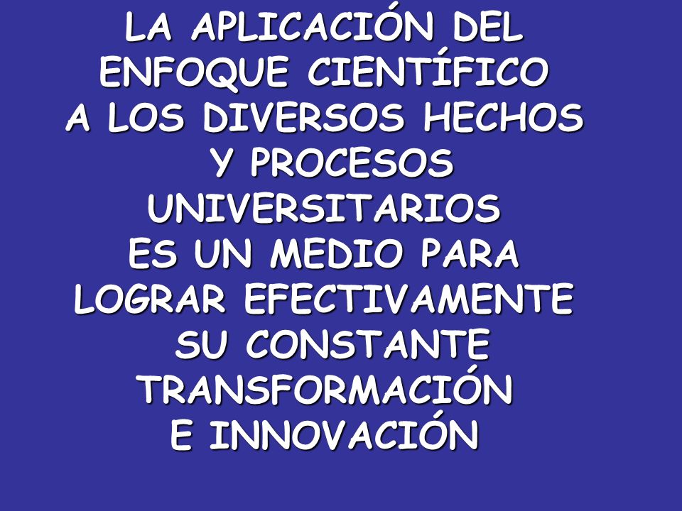 LA APLICACIÓN DEL ENFOQUE CIENTÍFICO. A LOS DIVERSOS HECHOS. Y PROCESOS. UNIVERSITARIOS. ES UN MEDIO PARA.