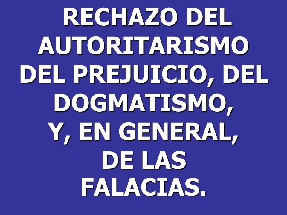 RECHAZO DEL AUTORITARISMO DEL PREJUICIO, DEL DOGMATISMO, Y, EN GENERAL, DE LAS FALACIAS.