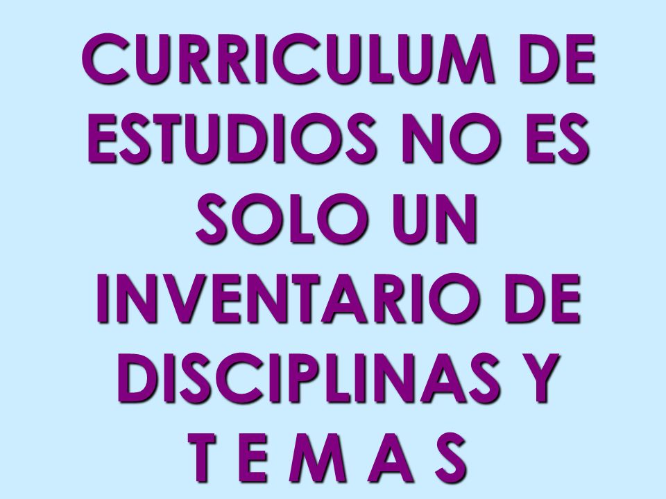CURRICULUM DE ESTUDIOS NO ES SOLO UN INVENTARIO DE DISCIPLINAS Y T E M A S