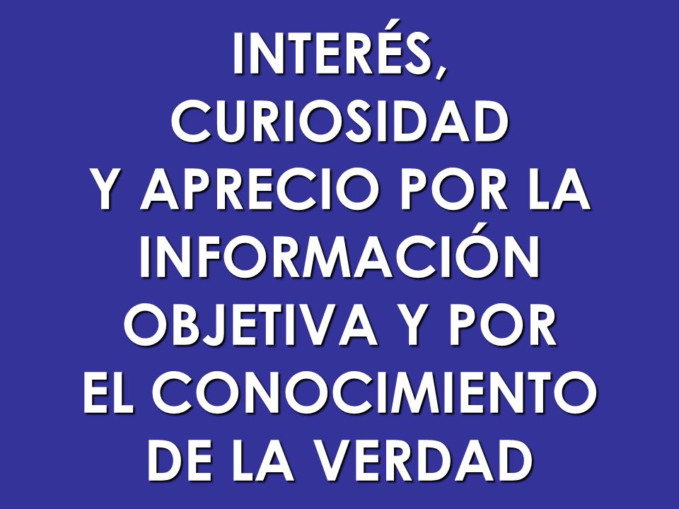 INTERÉS, CURIOSIDAD Y APRECIO POR LA INFORMACIÓN OBJETIVA Y POR EL CONOCIMIENTO DE LA VERDAD