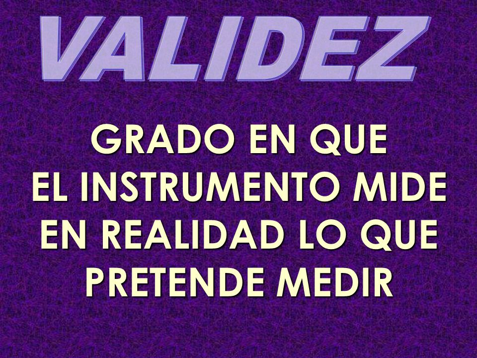 GRADO EN QUE EL INSTRUMENTO MIDE EN REALIDAD LO QUE PRETENDE MEDIR
