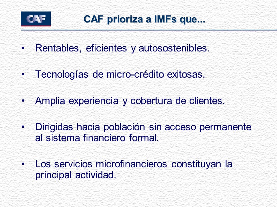 CAF prioriza a IMFs que... Rentables, eficientes y autosostenibles. Tecnologías de micro-crédito exitosas.