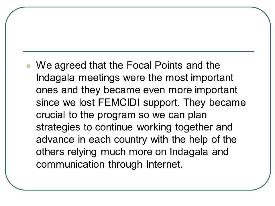 We agreed that the Focal Points and the Indagala meetings were the most important ones and they became even more important since we lost FEMCIDI support.