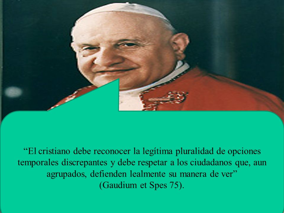 El cristiano debe reconocer la legítima pluralidad de opciones temporales discrepantes y debe respetar a los ciudadanos que, aun agrupados, defienden lealmente su manera de ver
