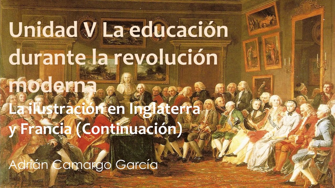 Unidad V La educación durante la revolución moderna La ilustración en Inglaterra y Francia (Continuación) Adrián Camargo García