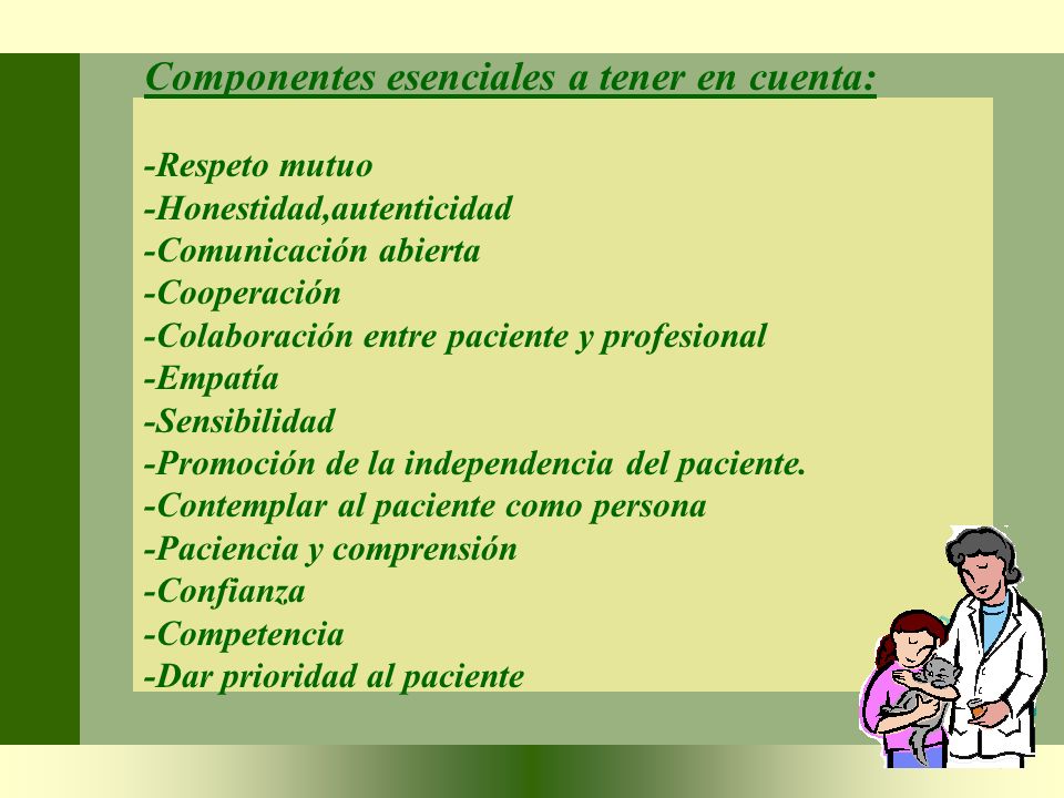 Componentes esenciales a tener en cuenta: -Respeto mutuo -Honestidad,autenticidad -Comunicación abierta -Cooperación -Colaboración entre paciente y profesional -Empatía -Sensibilidad -Promoción de la independencia del paciente.