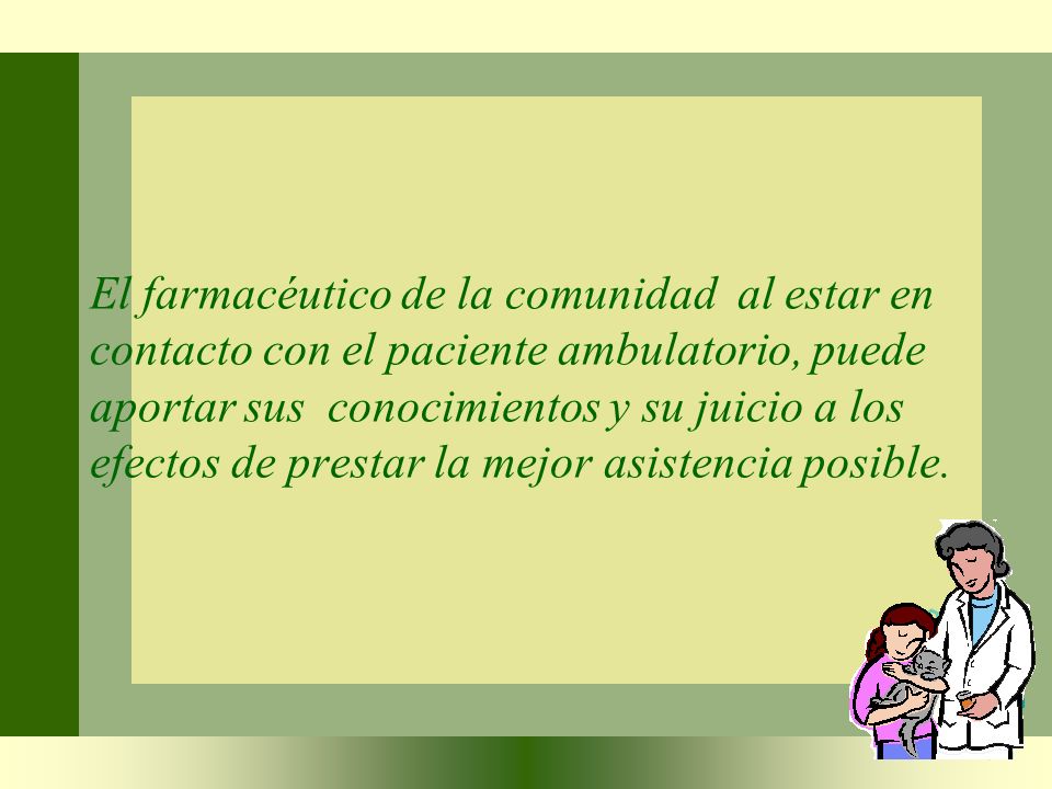 El farmacéutico de la comunidad al estar en contacto con el paciente ambulatorio, puede aportar sus conocimientos y su juicio a los efectos de prestar la mejor asistencia posible.