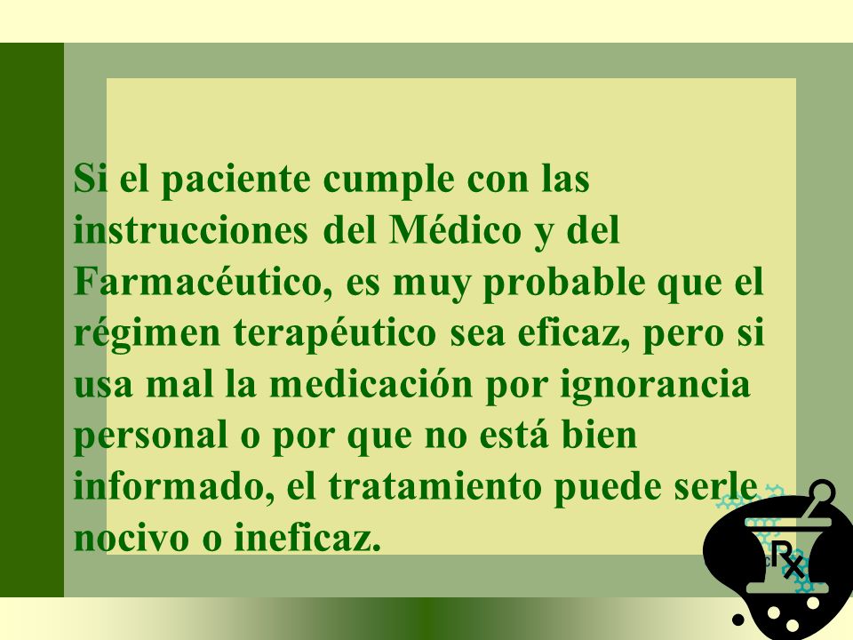Si el paciente cumple con las instrucciones del Médico y del Farmacéutico, es muy probable que el régimen terapéutico sea eficaz, pero si usa mal la medicación por ignorancia personal o por que no está bien informado, el tratamiento puede serle nocivo o ineficaz.