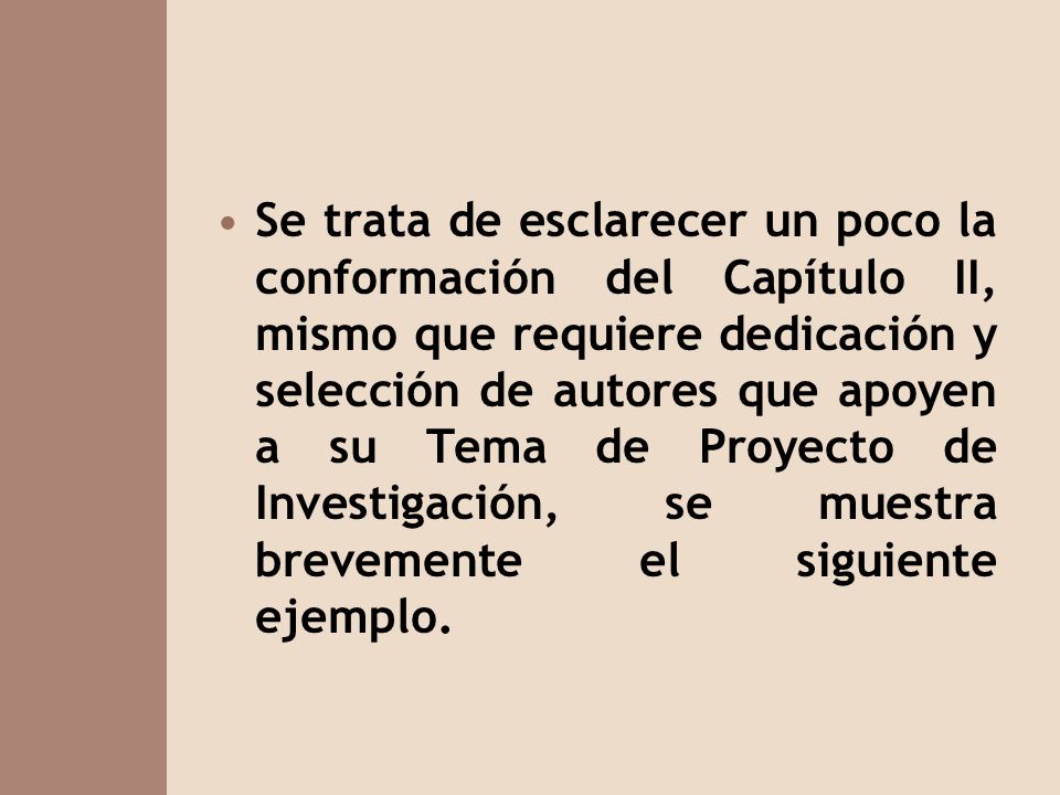 Se trata de esclarecer un poco la conformación del Capítulo II, mismo que requiere dedicación y selección de autores que apoyen a su Tema de Proyecto de Investigación, se muestra brevemente el siguiente ejemplo.