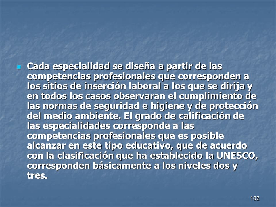 Cada especialidad se diseña a partir de las competencias profesionales que corresponden a los sitios de inserción laboral a los que se dirija y en todos los casos observaran el cumplimiento de las normas de seguridad e higiene y de protección del medio ambiente.